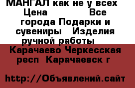 МАНГАЛ как не у всех › Цена ­ 40 000 - Все города Подарки и сувениры » Изделия ручной работы   . Карачаево-Черкесская респ.,Карачаевск г.